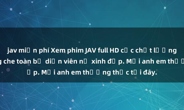 jav miễn phí Xem phim JAV full HD cực chất lượng, hấp dẫn, không che toàn bộ diễn viên nữ xinh đẹp. Mời anh em thưởng thức tại đây.