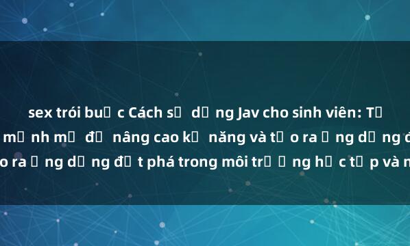 sex trói buộc Cách sử dụng Jav cho sinh viên: Tận dụng công cụ lập trình mạnh mẽ để nâng cao kỹ năng và tạo ra ứng dụng đột phá trong môi trường học tập và nghiên cứu.
