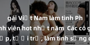 gái Việt Nam làm tình Phim sex sinh viên hot nhất năm  Các cô gái xinh đẹp, tươi trẻ, làm tình sống động, khiến người xem không thể rời mắt