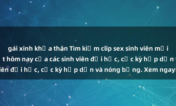gái xinh khỏa thân Tìm kiếm clip sex sinh viên mới nhất - Video clip hot nhất hôm nay của các sinh viên đại học, cực kỳ hấp dẫn và nóng bỏng. Xem ngay!