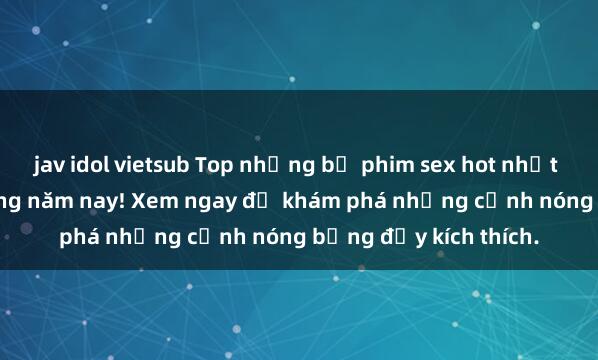 jav idol vietsub Top những bộ phim sex hot nhất không thể bỏ lỡ trong năm nay! Xem ngay để khám phá những cảnh nóng bỏng đầy kích thích.