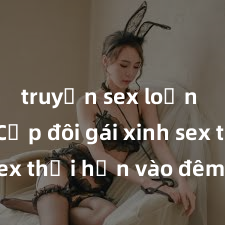 truyện sex loạn luân Cặp đôi gái xinh sex thổi hồn vào đêm muộn