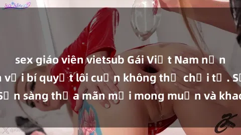 sex giáo viên vietsub Gái Việt Nam nồng nàn khi làm tình với bí quyết lôi cuốn không thể chối từ. Sẵn sàng thỏa mãn mọi mong muốn và khao khát của đối phương.