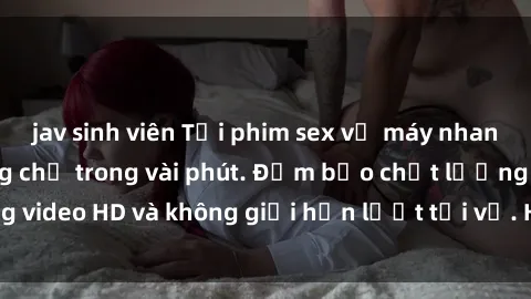 jav sinh viên Tải phim sex về máy nhanh chóng và dễ dàng chỉ trong vài phút. Đảm bảo chất lượng video HD và không giới hạn lượt tải về. Hãy trải nghiệm ngay!