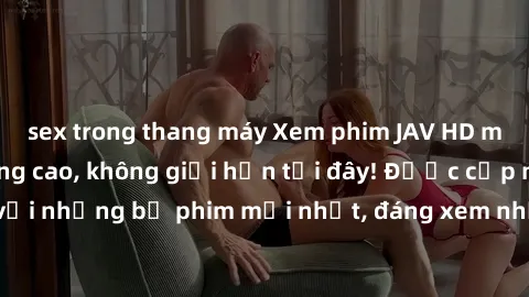 sex trong thang máy Xem phim JAV HD miễn phí chất lượng cao, không giới hạn tại đây! Được cập nhật hàng ngày với những bộ phim mới nhất, đáng xem nhất, hoàn toàn miễn phí và không cần đăng ký. Hãy thư
