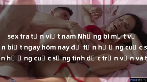 sex tra tấn việt nam Những bí mật về sex gái trẻ bạn cần biết ngay hôm nay để tận hưởng cuộc sống tình dục trọn vẹn và thú vị.