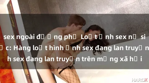 sex ngoài đường phố Loạt ảnh sex nữ sinh Việt Nam gây sốc: Hàng loạt hình ảnh sex đang lan truyền trên mạng xã hội