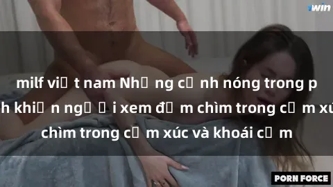 milf việt nam Những cảnh nóng trong phim sex học sinh khiến người xem đắm chìm trong cảm xúc và khoái cảm