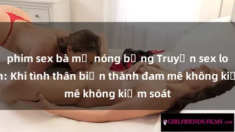 phim sex bà mẹ nóng bỏng Truyện sex loạn luân: Khi tình thân biến thành đam mê không kiểm soát