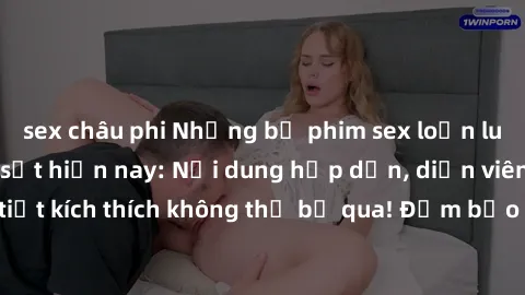 sex châu phi Những bộ phim sex loạn luân Nhật Bản gây sốt hiện nay: Nội dung hấp dẫn, diễn viên đẹp, tình tiết kích thích không thể bỏ qua! Đảm bảo khi xem sẽ không thể rời mắt!
