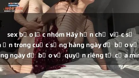 sex bạo lực nhóm Hãy hạn chế việc sử dụng sex camera ẩn trong cuộc sống hàng ngày để bảo vệ quyền riêng tư của mình.