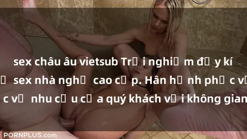 sex châu âu vietsub Trải nghiệm đầy kích thích với dịch vụ sex nhà nghỉ cao cấp. Hân hạnh phục vụ nhu cầu của quý khách với không gian riêng tư và an toàn.
