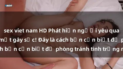 sex viet nam HD Phát hiện người yêu quay lén làm tình: Bí mật gây sốc! Đây là cách bạn cần biết để phòng tránh tình trạng này.