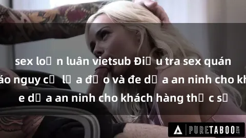 sex loạn luân vietsub Điều tra sex quán karaoke: Cảnh báo nguy cơ lừa đảo và đe dọa an ninh cho khách hàng thực sự
