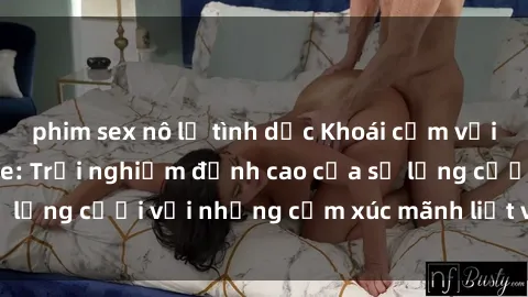phim sex nô lệ tình dục Khoái cảm với sex nhóm không che: Trải nghiệm đỉnh cao của sự lưng cưỡi với những cảm xúc mãnh liệt và đầy lửa.
