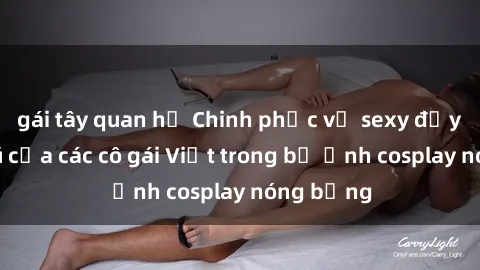 gái tây quan hệ Chinh phục vẻ sexy đầy quyến rũ của các cô gái Việt trong bộ ảnh cosplay nóng bỏng