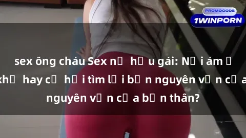 sex ông cháu Sex nữ hầu gái: Nỗi ám ảnh từ quá khứ hay cơ hội tìm lại bản nguyên vẹn của bản thân?