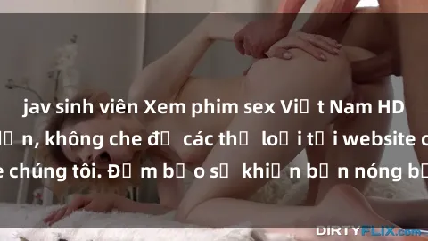 jav sinh viên Xem phim sex Việt Nam HD cực nét và hấp dẫn, không che đủ các thể loại tại website chúng tôi. Đảm bảo sẽ khiến bạn nóng bỏng và sung sướng.