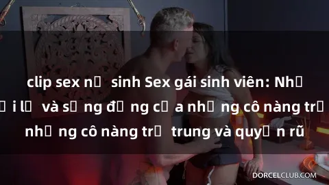 clip sex nữ sinh Sex gái sinh viên: Những trải nghiệm mới lạ và sống động của những cô nàng trẻ trung và quyến rũ
