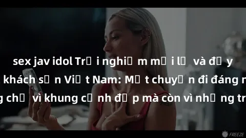 sex jav idol Trải nghiệm mới lạ và đầy kích thích với sex khách sạn Việt Nam: Một chuyến đi đáng nhớ không chỉ vì khung cảnh đẹp mà còn vì những trải nghiệm độc đáo và cuốn hút.