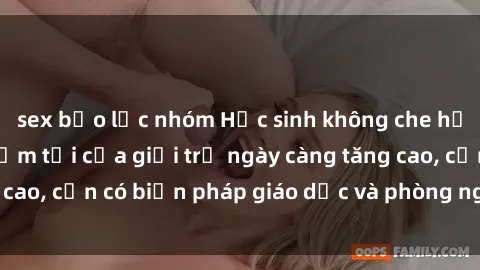 sex bạo lực nhóm Học sinh không che học sex: Hành vi phạm tội của giới trẻ ngày càng tăng cao, cần có biện pháp giáo dục và phòng ngừa kịp thời.