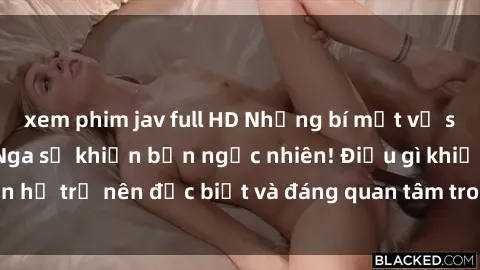 xem phim jav full HD Những bí mật về sex của các cô gái Nga sẽ khiến bạn ngạc nhiên! Điều gì khiến họ trở nên đặc biệt và đáng quan tâm trong chuyện chăn gối?
