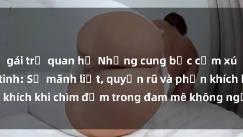 gái trẻ quan hệ Những cung bậc cảm xúc của sex Mỹ Latinh: Sự mãnh liệt, quyến rũ và phấn khích khi chìm đắm trong đam mê không ngừng cháy bỏng.