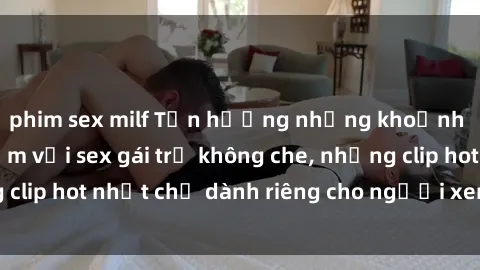 phim sex milf Tận hưởng những khoảnh khắc đầy gợi cảm với sex gái trẻ không che, những clip hot nhất chỉ dành riêng cho người xem đẳng cấp.