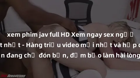 xem phim jav full HD Xem ngay sex người lớn không che hot nhất - Hàng triệu video mới nhất và hấp dẫn đang chờ đón bạn, đảm bảo làm hài lòng mọi fan của thể loại này!