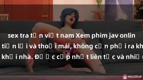 sex tra tấn việt nam Xem phim jav online tại nhà một cách tiện lợi và thoải mái, không cần phải ra khỏi nhà. Được cập nhật liên tục và nhiều thể loại hấp dẫn.