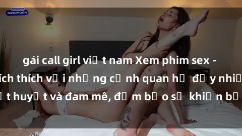gái call girl việt nam Xem phim sex - Trải nghiệm đầy kích thích với những cảnh quan hệ đầy nhiệt huyết và đam mê, đảm bảo sẽ khiến bạn thỏa mãn tuyệt đối.