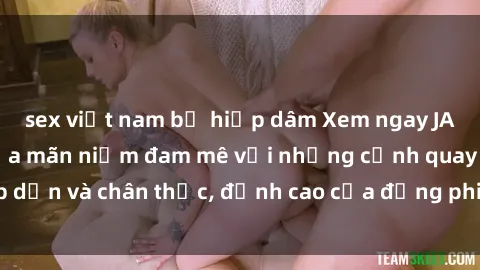 sex việt nam bị hiếp dâm Xem ngay JAV Idol Vietsub, thỏa mãn niềm đam mê với những cảnh quay hấp dẫn và chân thực, đỉnh cao của đồng phim người lớn chất lượng.