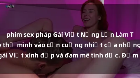 phim sex pháp Gái Việt Nứng Lồn Làm Tình Say Sưa - Hãy thả mình vào cơn cuồng nhiệt của những cô gái Việt xinh đẹp và đam mê tình dục. Đảm bảo khiến bạn mãn nhãn!