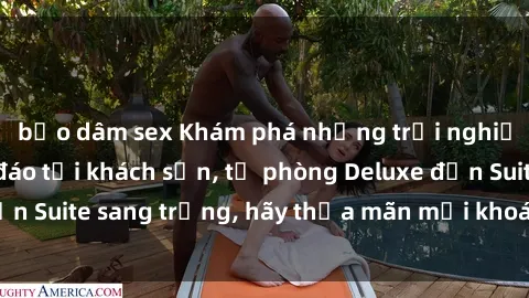 bạo dâm sex Khám phá những trải nghiệm tình dục độc đáo tại khách sạn, từ phòng Deluxe đến Suite sang trọng, hãy thỏa mãn mọi khoái cảm của bạn!