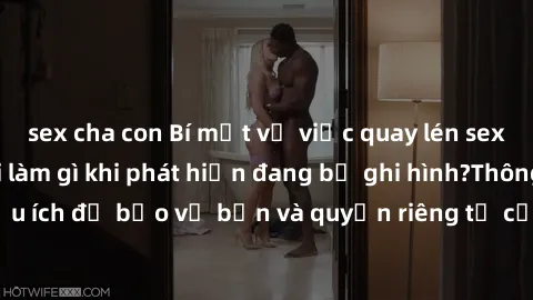 sex cha con Bí mật về việc quay lén sex khách sạn - Phải làm gì khi phát hiện đang bị ghi hình?Thông tin hữu ích để bảo vệ bạn và quyền riêng tư của mình khi ở trong khách sạn.