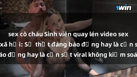 sex cô cháu Sinh viên quay lén video sex gây sốt trên mạng xã hội: Sự thật đáng báo động hay là cơn sốt viral không kiểm soát?