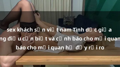 sex khách sạn việt nam Tình dục giữa họ hàng: Những điều cần biết và cảnh báo cho mối quan hệ đầy rủi ro