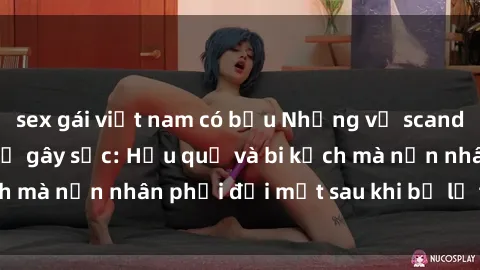 sex gái việt nam có bầu Những vụ scandal sex phòng thay đồ gây sốc: Hậu quả và bi kịch mà nạn nhân phải đối mặt sau khi bị lộ thông tin.