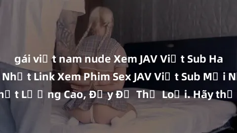 gái việt nam nude Xem JAV Việt Sub Hay Nhất Năm – Cập Nhật Link Xem Phim Sex JAV Việt Sub Mới Nhất, Chất Lượng Cao, Đầy Đủ Thể Loại. Hãy thưởng thức và khám phá ngay!