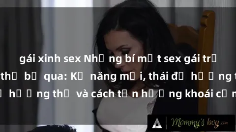 gái xinh sex Những bí mật sex gái trẻ khiến bạn không thể bỏ qua: Kỹ năng mới, thái độ hưởng thụ và cách tận hưởng khoái cảm đỉnh cao.