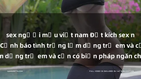 sex người mẫu việt nam Đột kích sex nữ sinh Việt Nam: Cảnh báo tình trạng lạm dụng trẻ em và cần có biện pháp ngăn chặn