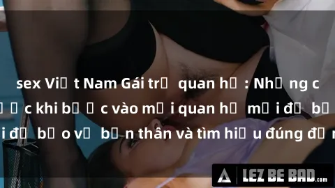 sex Việt Nam Gái trẻ quan hệ: Những chuyện cần biết trước khi bước vào mối quan hệ mới để bảo vệ bản thân và tìm hiểu đúng đắn về tình yêu.