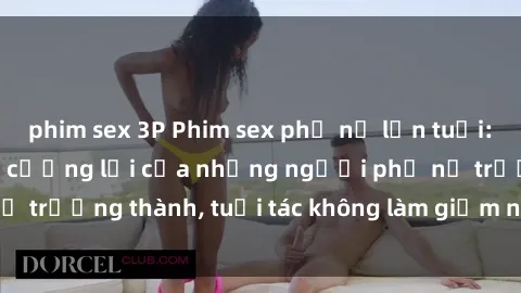 phim sex 3P Phim sex phụ nữ lớn tuổi: Sức hút không thể cưỡng lại của những người phụ nữ trưởng thành, tuổi tác không làm giảm nổi lửa đam mê.