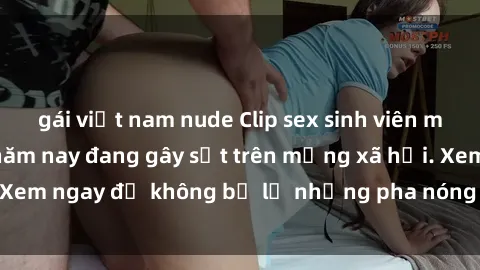 gái việt nam nude Clip sex sinh viên mới nhất hot nhất năm nay đang gây sốt trên mạng xã hội. Xem ngay để không bỏ lỡ những pha nóng không thể bỏ qua!