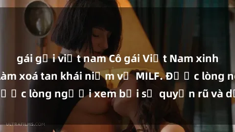gái gọi việt nam Cô gái Việt Nam xinh đẹp và gợi cảm làm xoá tan khái niệm về MILF. Được lòng người xem bởi sự quyến rũ và dễ thương.