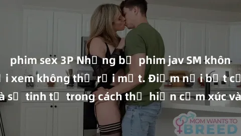 phim sex 3P Những bộ phim jav SM không che khiến người xem không thể rời mắt. Điểm nổi bật của thể loại này là sự tinh tế trong cách thể hiện cảm xúc và sự hấp dẫn của những cảnh quay.