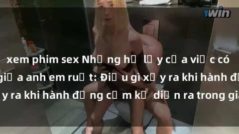 xem phim sex Những hệ lụy của việc có quan hệ tình dục giữa anh em ruột: Điều gì xảy ra khi hành động cấm kỵ diễn ra trong gia đình?
