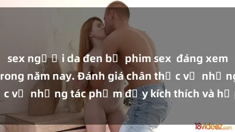 sex người da đen bộ phim sex  đáng xem không thể bỏ lỡ trong năm nay. Đánh giá chân thực về những tác phẩm đầy kích thích và hấp dẫn này.