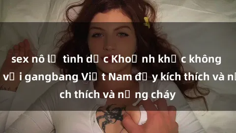 sex nô lệ tình dục Khoảnh khắc không thể quên với gangbang Việt Nam đầy kích thích và nồng cháy