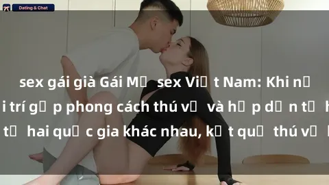 sex gái già Gái Mỹ sex Việt Nam: Khi nền công nghiệp giải trí gặp phong cách thú vị và hấp dẫn từ hai quốc gia khác nhau, kết quả thú vị không thể bỏ qua.